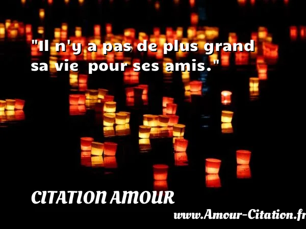 Il n y a pas de plus grand sa vie  pour ses amis.  CITATION AMOUR