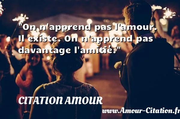 On n apprend pas l amour. Il existe. On n apprend pas davantage l amitié.  CITATION AMOUR