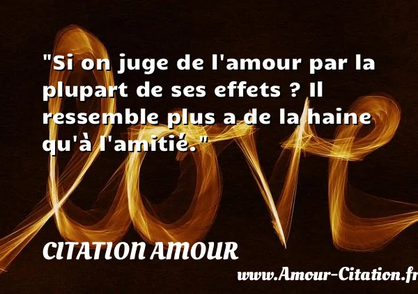 Si on juge de l amour par la plupart de ses effets ? Il ressemble plus a de la haine qu à l amitié.  CITATION AMOUR