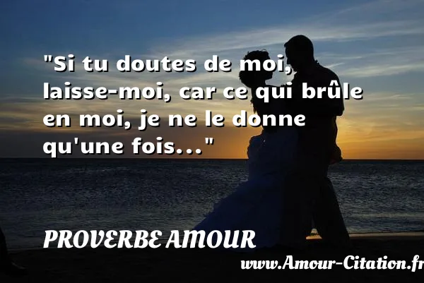 Si tu doutes de moi, laisse-moi, car ce qui brûle en moi, je ne le donne qu une fois...  PROVERBE AMOUR