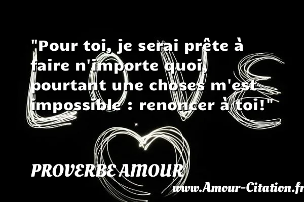Pour toi, je serai prête à faire n importe quoi, pourtant une choses m est impossible : renoncer à toi!  PROVERBE AMOUR