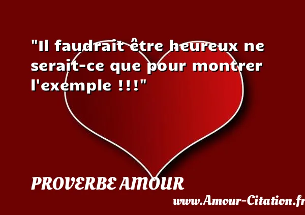 Il faudrait être heureux ne serait-ce que pour montrer l exemple !!!  PROVERBE AMOUR