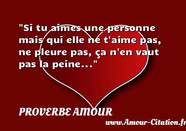 Si tu aimes une personne mais qui elle ne t aime pas, ne pleure pas, ça n en vaut pas la peine...  PROVERBE AMOUR