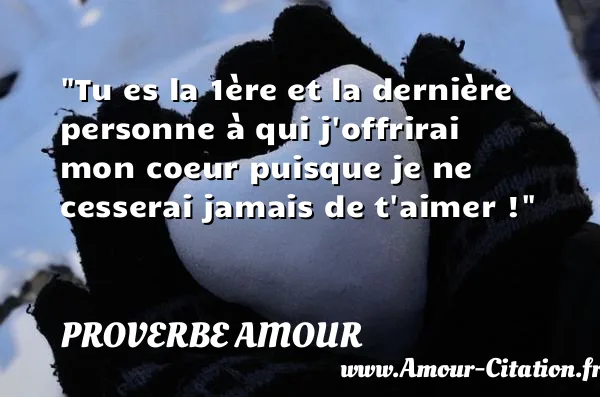 Tu es la 1ère et la dernière personne à qui j offrirai mon coeur puisque je ne cesserai jamais de t aimer !  PROVERBE AMOUR