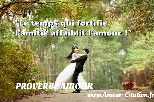 Le temps qui fortifie l amitié affaiblit l amour !  PROVERBE AMOUR